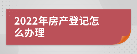 2022年房產(chǎn)登記怎么辦理
