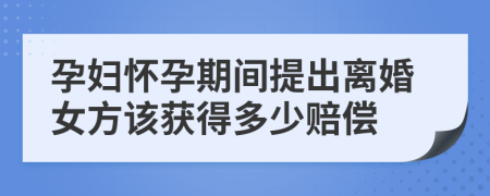 孕婦懷孕期間提出離婚女方該獲得多少賠償