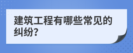 建筑工程有哪些常見(jiàn)的糾紛？