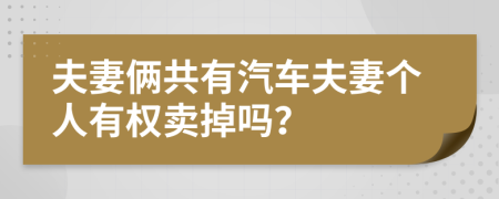 夫妻倆共有汽車夫妻個(gè)人有權(quán)賣掉嗎？