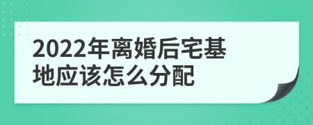 2022年離婚后宅基地應該怎么分配