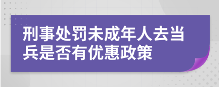 刑事處罰未成年人去當兵是否有優(yōu)惠政策