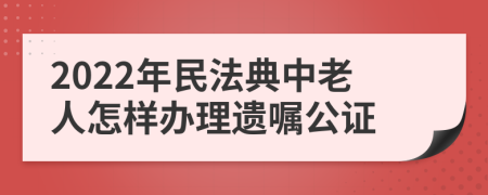 2022年民法典中老人怎樣辦理遺囑公證