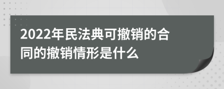 2022年民法典可撤銷的合同的撤銷情形是什么