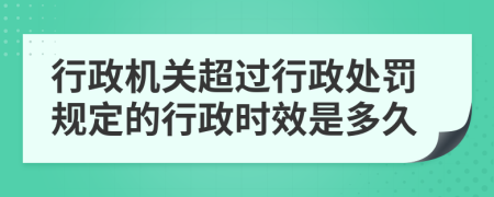 行政機(jī)關(guān)超過行政處罰規(guī)定的行政時(shí)效是多久