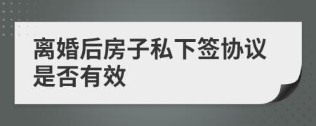 離婚后房子私下簽協(xié)議是否有效
