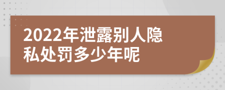 2022年泄露別人隱私處罰多少年呢