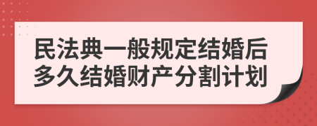 民法典一般規(guī)定結婚后多久結婚財產(chǎn)分割計劃