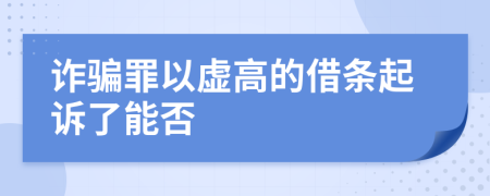 詐騙罪以虛高的借條起訴了能否