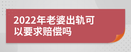 2022年老婆出軌可以要求賠償嗎