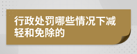 行政處罰哪些情況下減輕和免除的