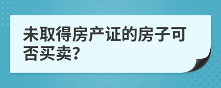 未取得房產(chǎn)證的房子可否買(mǎi)賣(mài)？