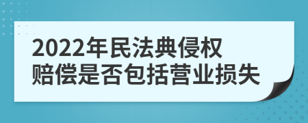 2022年民法典侵權(quán)賠償是否包括營(yíng)業(yè)損失