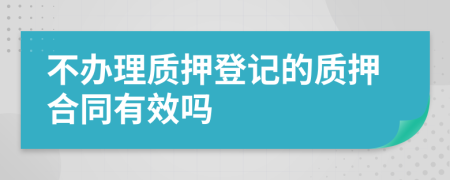 不辦理質(zhì)押登記的質(zhì)押合同有效嗎