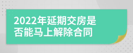 2022年延期交房是否能馬上解除合同