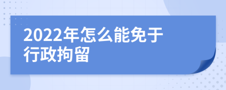 2022年怎么能免于行政拘留