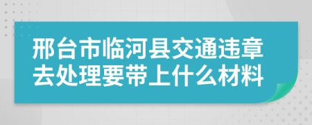 邢臺(tái)市臨河縣交通違章去處理要帶上什么材料