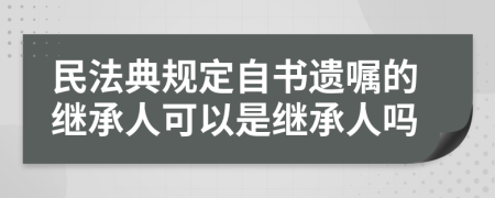 民法典規(guī)定自書遺囑的繼承人可以是繼承人嗎