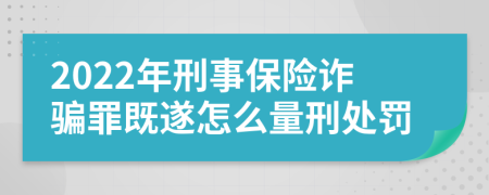 2022年刑事保險詐騙罪既遂怎么量刑處罰