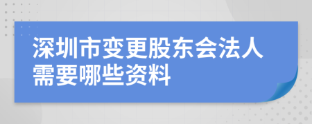 深圳市變更股東會法人需要哪些資料