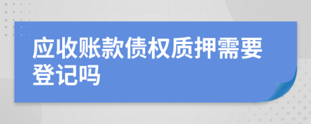 應(yīng)收賬款債權(quán)質(zhì)押需要登記嗎