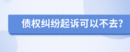 債權(quán)糾紛起訴可以不去？