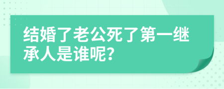 結(jié)婚了老公死了第一繼承人是誰(shuí)呢？