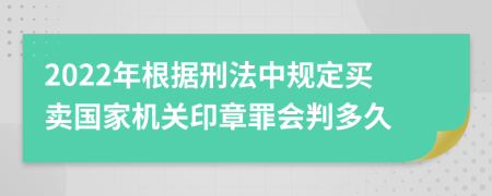 2022年根據(jù)刑法中規(guī)定買(mǎi)賣(mài)國(guó)家機(jī)關(guān)印章罪會(huì)判多久