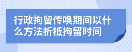 行政拘留傳喚期間以什么方法折抵拘留時(shí)間