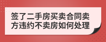 簽了二手房買賣合同賣方違約不賣房如何處理