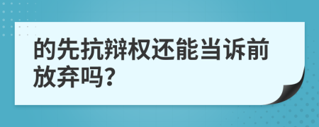的先抗辯權(quán)還能當(dāng)訴前放棄嗎？