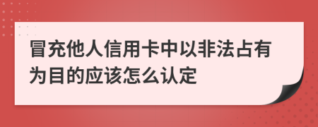 冒充他人信用卡中以非法占有為目的應(yīng)該怎么認(rèn)定