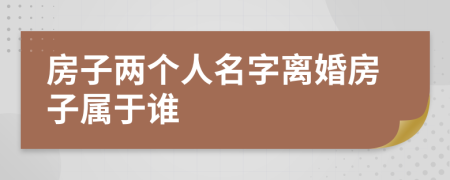 房子兩個(gè)人名字離婚房子屬于誰