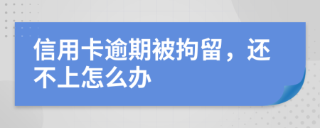 信用卡逾期被拘留，還不上怎么辦