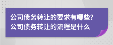 公司債務(wù)轉(zhuǎn)讓的要求有哪些？公司債務(wù)轉(zhuǎn)讓的流程是什么