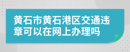 黃石市黃石港區(qū)交通違章可以在網(wǎng)上辦理嗎