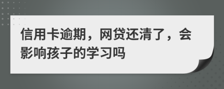 信用卡逾期，網(wǎng)貸還清了，會(huì)影響孩子的學(xué)習(xí)嗎