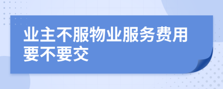 業(yè)主不服物業(yè)服務費用要不要交