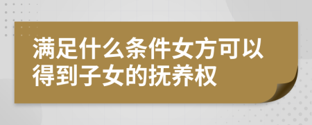 滿足什么條件女方可以得到子女的撫養(yǎng)權