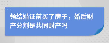 領(lǐng)結(jié)婚證前買了房子，婚后財產(chǎn)分割是共同財產(chǎn)嗎