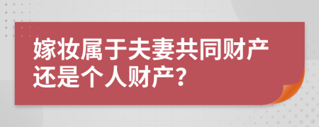 嫁妝屬于夫妻共同財(cái)產(chǎn)還是個(gè)人財(cái)產(chǎn)?