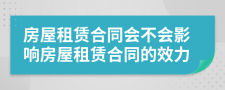 房屋租賃合同會不會影響房屋租賃合同的效力