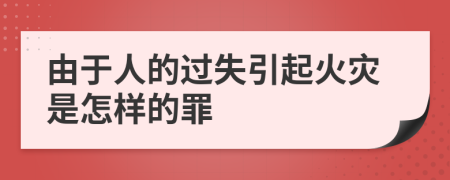 由于人的過失引起火災(zāi)是怎樣的罪