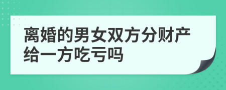 離婚的男女雙方分財(cái)產(chǎn)給一方吃虧嗎