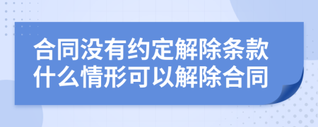合同沒(méi)有約定解除條款什么情形可以解除合同