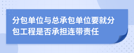 分包單位與總承包單位要就分包工程是否承擔(dān)連帶責(zé)任
