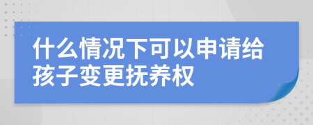 什么情況下可以申請給孩子變更撫養(yǎng)權(quán)