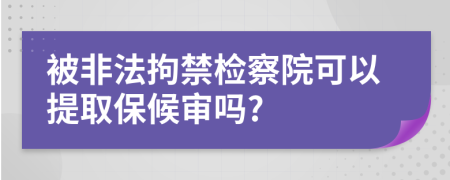 被非法拘禁檢察院可以提取保候?qū)弳?