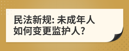 民法新規(guī): 未成年人如何變更監(jiān)護人?