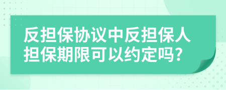反擔(dān)保協(xié)議中反擔(dān)保人擔(dān)保期限可以約定嗎?